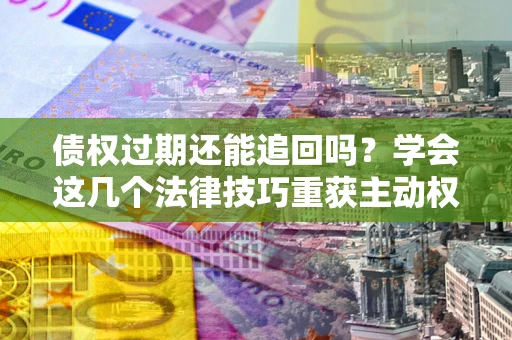 武汉债权过期还能追回吗？学会这几个法律技巧重获主动权