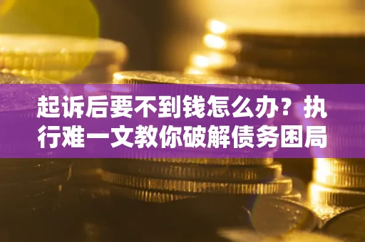 武汉起诉后要不到钱怎么办？执行难一文教你破解债务困局