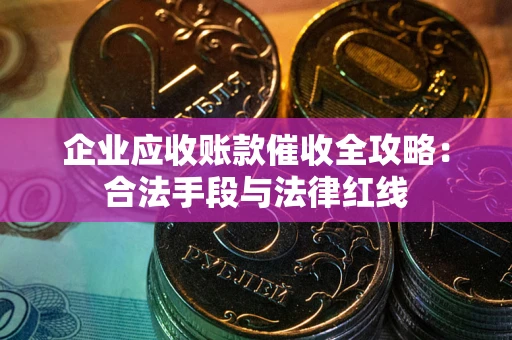 武汉企业应收账款催收全攻略：合法手段与法律红线