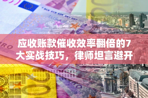 武汉应收账款催收效率翻倍的7大实战技巧，律师坦言避开这些法律雷区最关键