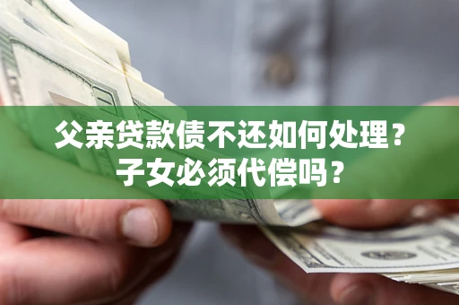 武汉父亲贷款债不还如何处理？子女必须代偿吗？