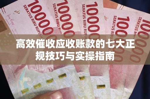 武汉高效催收应收账款的七大正规技巧与实操指南