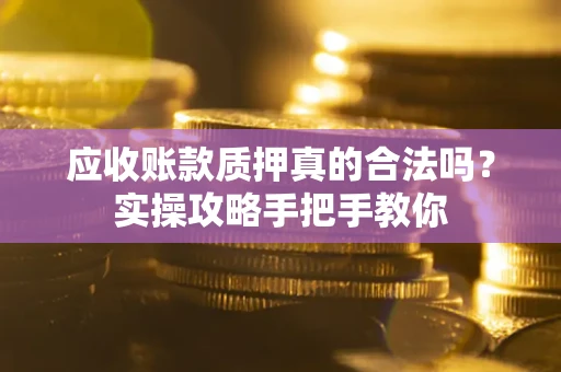 武汉应收账款质押真的合法吗？实操攻略手把手教你