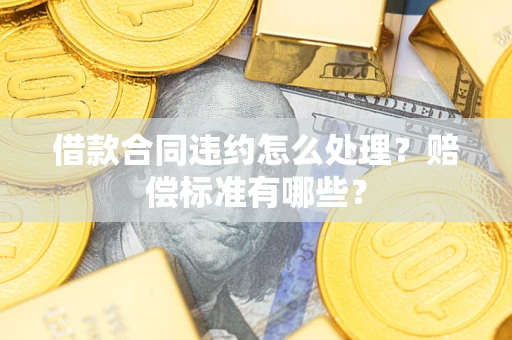 武汉借款合同违约怎么处理？赔偿标准有哪些？
