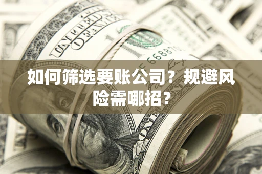 武汉如何筛选要账公司？规避风险需哪招？