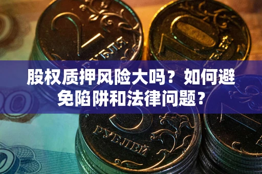 武汉股权质押风险大吗？如何避免陷阱和法律问题？