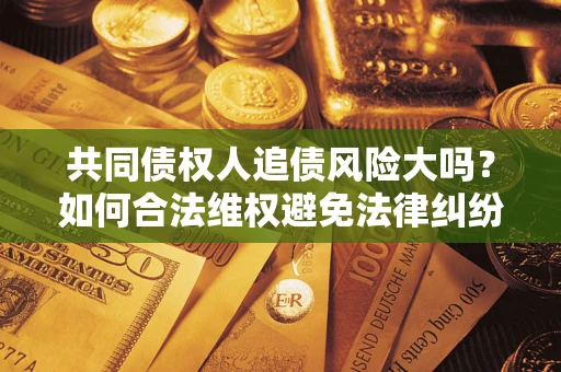 武汉共同债权人追债风险大吗?如何合法维权避免法律纠纷? 武汉共同债权人追债风险大吗?如何合法维权避免法律纠纷?