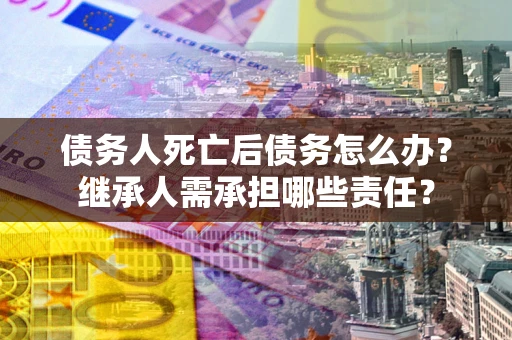 武汉债务人死亡后债务怎么办？继承人需承担哪些责任？