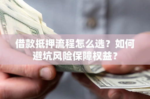 武汉借款抵押流程怎么选？如何避坑风险保障权益？