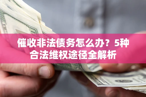 武汉催收非法债务怎么办？5种合法维权途径全解析