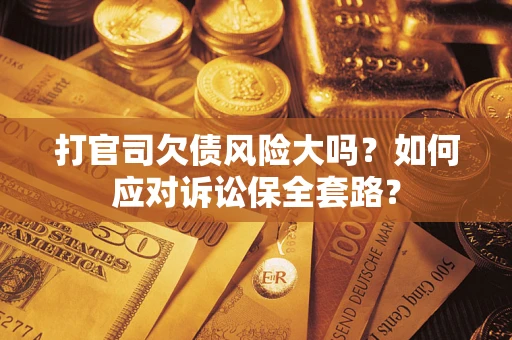 武汉打官司欠债风险大吗？如何应对诉讼保全套路？