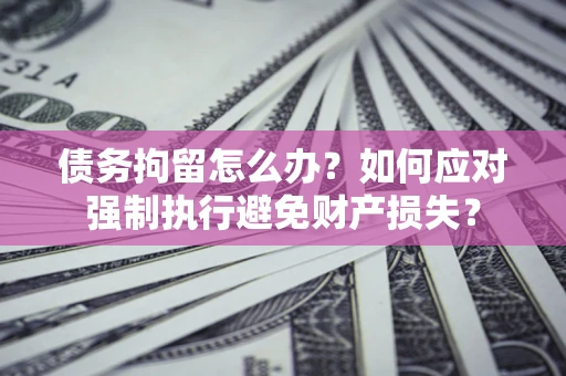武汉债务拘留怎么办？如何应对强制执行避免财产损失？