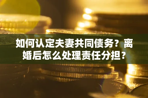 武汉如何认定夫妻共同债务？离婚后怎么处理责任分担？
