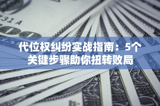 武汉代位权纠纷实战指南：5个关键步骤助你扭转败局