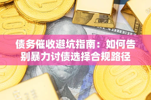 武汉债务催收避坑指南：如何告别暴力讨债选择合规路径