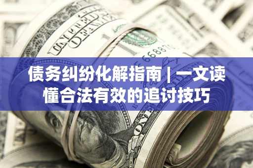 武汉债务纠纷化解指南 | 一文读懂合法有效的追讨技巧