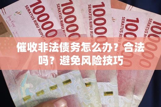 武汉催收非法债务怎么办？合法吗？避免风险技巧