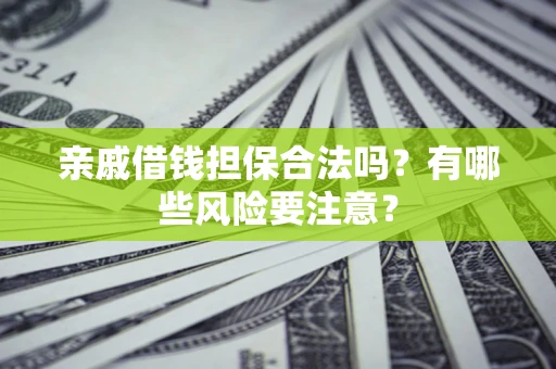 武汉亲戚借钱担保合法吗？有哪些风险要注意？