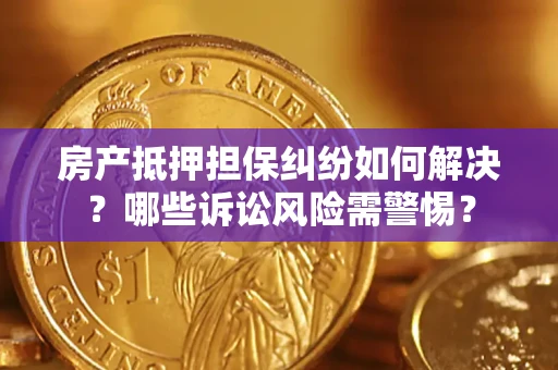 武汉房产抵押担保纠纷如何解决？哪些诉讼风险需警惕？