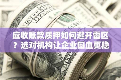 武汉应收账款质押如何避开雷区？选对机构让企业回血更稳