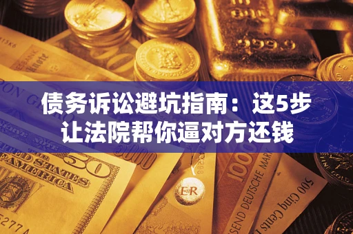 武汉债务诉讼避坑指南：这5步让法院帮你逼对方还钱