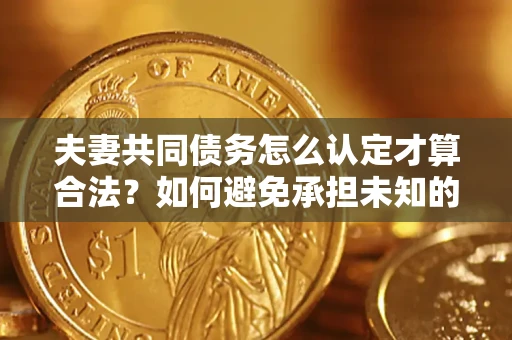 武汉夫妻共同债务怎么认定才算合法？如何避免承担未知的债务风险？