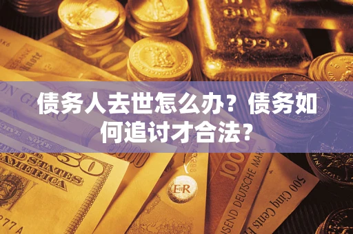 武汉债务人去世怎么办？债务如何追讨才合法？
