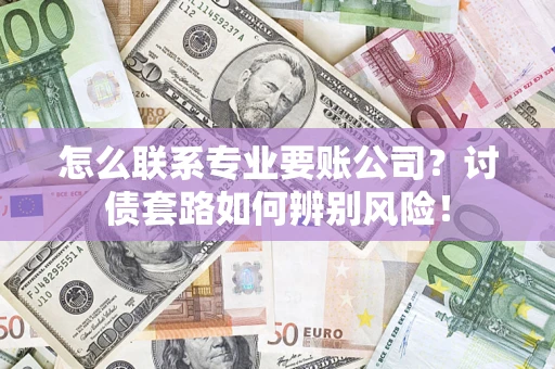 武汉怎么联系专业要账公司？讨债套路如何辨别风险！