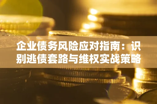 武汉企业债务风险应对指南：识别逃债套路与维权实战策略