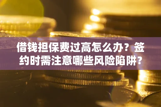 武汉借钱担保费过高怎么办？签约时需注意哪些风险陷阱？