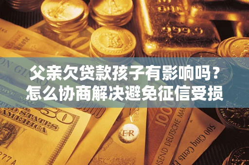 武汉父亲欠贷款孩子有影响吗？怎么协商解决避免征信受损？