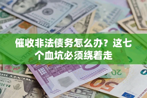 武汉催收非法债务怎么办？这七个血坑必须绕着走