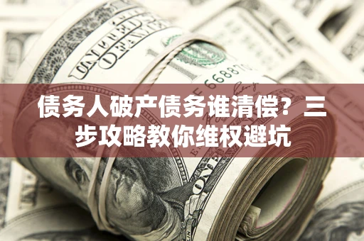 武汉债务人破产债务谁清偿？三步攻略教你维权避坑