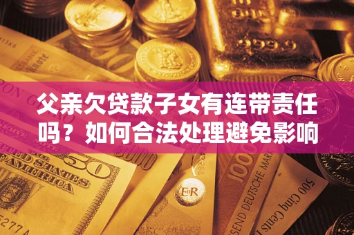 武汉父亲欠贷款子女有连带责任吗？如何合法处理避免影响？