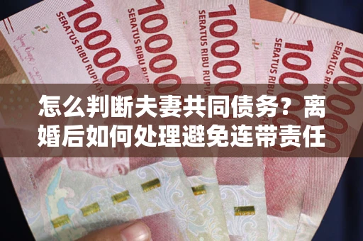 武汉怎么判断夫妻共同债务？离婚后如何处理避免连带责任？