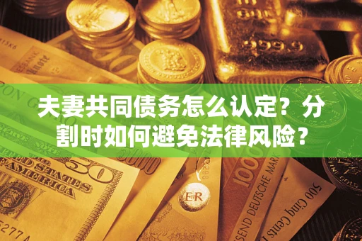 武汉夫妻共同债务怎么认定？分割时如何避免法律风险？