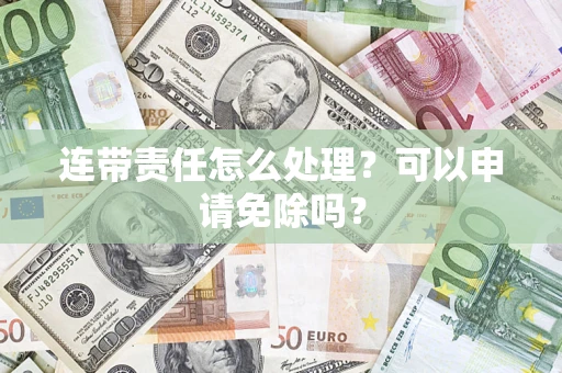 武汉连带责任怎么处理？可以申请免除吗？