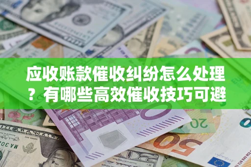 武汉应收账款催收纠纷怎么处理？有哪些高效催收技巧可避免坏账？