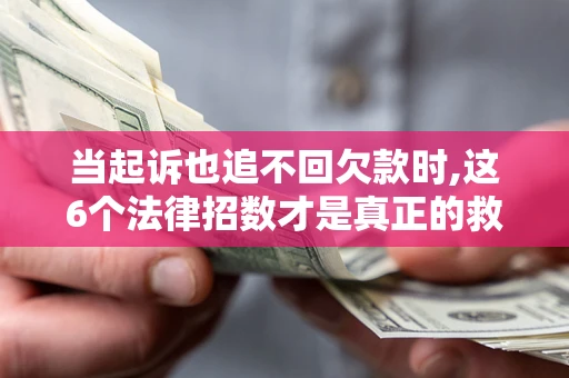 武汉当起诉也追不回欠款时,这6个法律招数才是真正的救命稻草