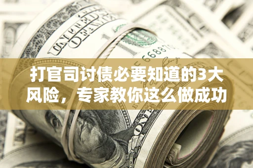 武汉打官司讨债必要知道的3大风险，专家教你这么做成功率飙升