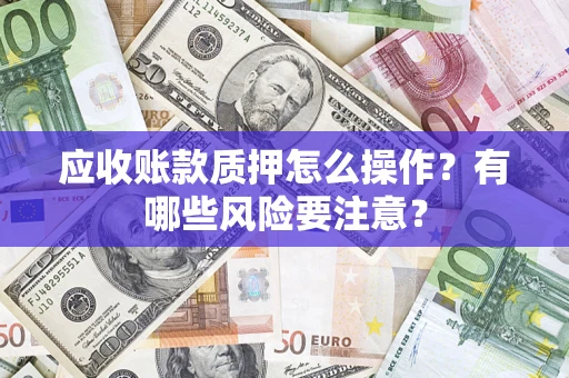 武汉应收账款质押怎么操作？有哪些风险要注意？