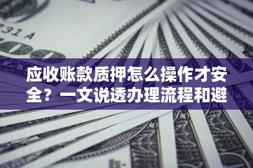 武汉应收账款质押怎么操作才安全？一文说透办理流程和避险绝招