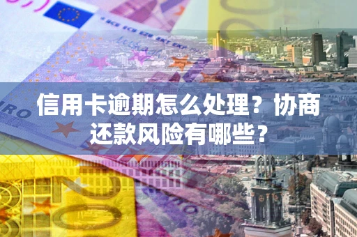 武汉信用卡逾期怎么处理？协商还款风险有哪些？